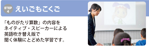 STEP4　えいごもこくご　「ものがたり算数」の内容をネイティブ・スピーカーによる英語吹き替え版で聞く体験にとどめた学習です。